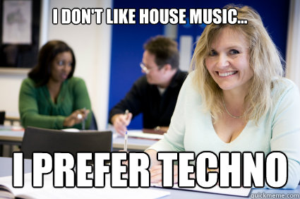 I don't like house music... I prefer TECHNO  Middle-aged nontraditional college student