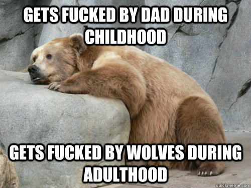 Gets fucked by dad during childhood gets fucked by wolves during adulthood  Depressed Bear