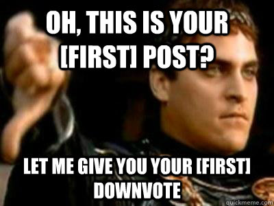 Oh, this is your [FIRST] post? Let me give you your [First] downvote  Downvoting Roman