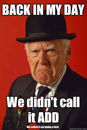 BACK IN MY DAY We didn't call it ADD We called it not giving a fuck  Pissed old guy