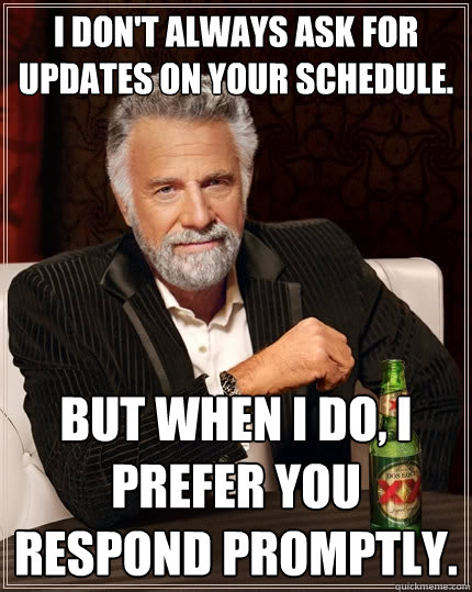 I don't always ask for updates on your schedule. But when I do, I prefer you respond promptly.  The Most Interesting Man In The World