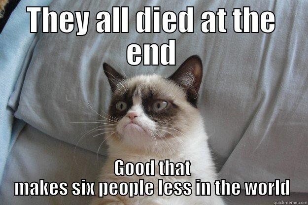 They all died at the endGood that makes six people less in the world - THEY ALL DIED AT THE END GOOD THAT MAKES SIX PEOPLE LESS IN THE WORLD Grumpy Cat
