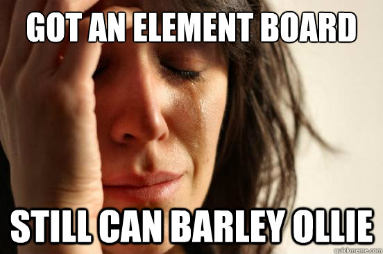 Got an element board Still can barley ollie  First World Problems