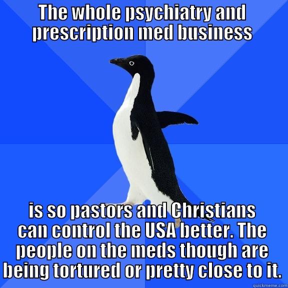 THE WHOLE PSYCHIATRY AND PRESCRIPTION MED BUSINESS IS SO PASTORS AND CHRISTIANS CAN CONTROL THE USA BETTER. THE PEOPLE ON THE MEDS THOUGH ARE BEING TORTURED OR PRETTY CLOSE TO IT. Socially Awkward Penguin