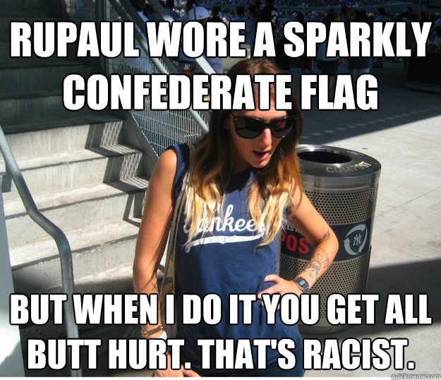 rupaul wore a sparkly confederate flag but when I do it you get all butt hurt. That's racist.  