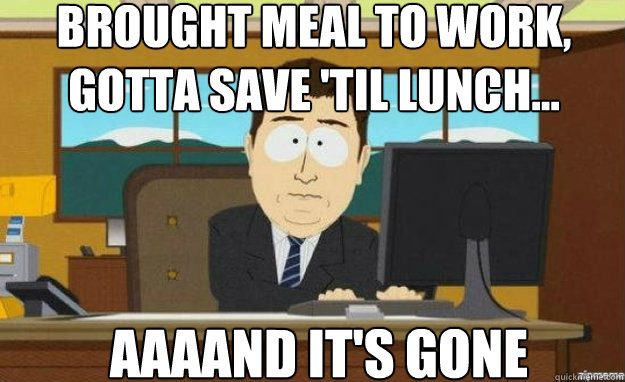 Brought meal to work, gotta save 'til lunch... AAAAND IT'S gone  aaaand its gone