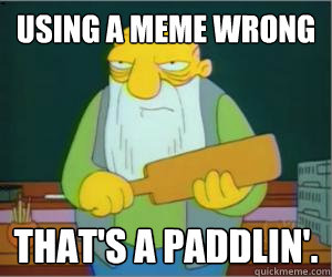Using a meme wrong That's a paddlin'.  Paddlin Jasper