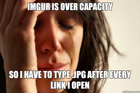 Imgur is over capacity So I have to type .jpg after every link I open  First World Problems