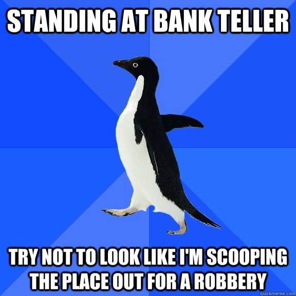 Standing at bank teller Try not to look like I'm scooping the place out for a robbery  Socially Awkward Penguin