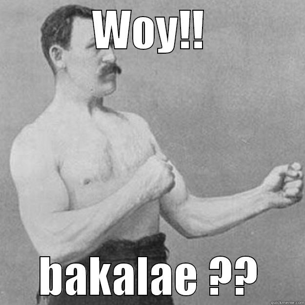 WOY!! BAKALAE ?? overly manly man