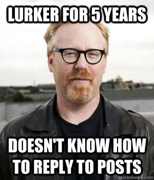 Lurker for 5 years Doesn't know how to reply to posts - Lurker for 5 years Doesn't know how to reply to posts  Adam Savage