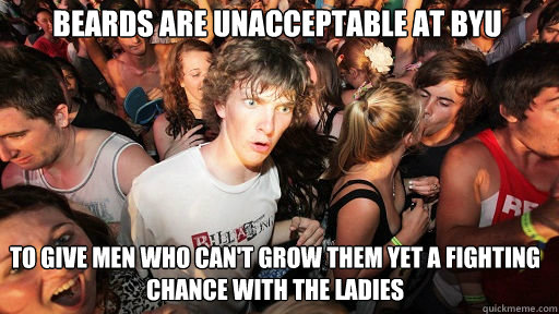 Beards are unacceptable at BYU
 to give men who can't grow them yet a fighting chance with the ladies  Sudden Clarity Clarence