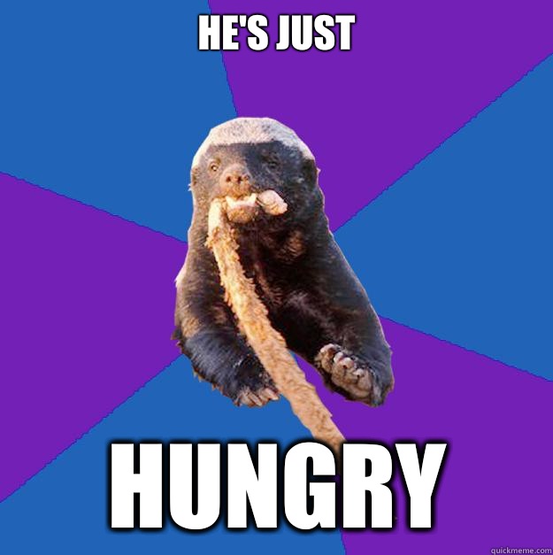 he's just HUNGRY  Honey Badger Dont Care