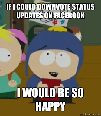 If i could downvote status updates on Facebook  I would be so happy  Craig - I would be so happy