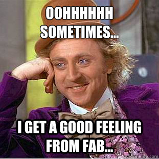 OOHHHHHH
sometimes... I Get a good feeling from fab...  Condescending Wonka