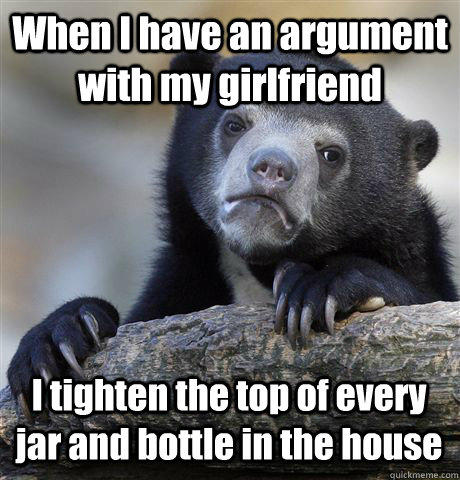 When I have an argument with my girlfriend I tighten the top of every jar and bottle in the house - When I have an argument with my girlfriend I tighten the top of every jar and bottle in the house  Confession Bear