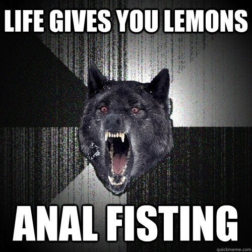 Life gives you lemons anal fisting  Insanity Wolf