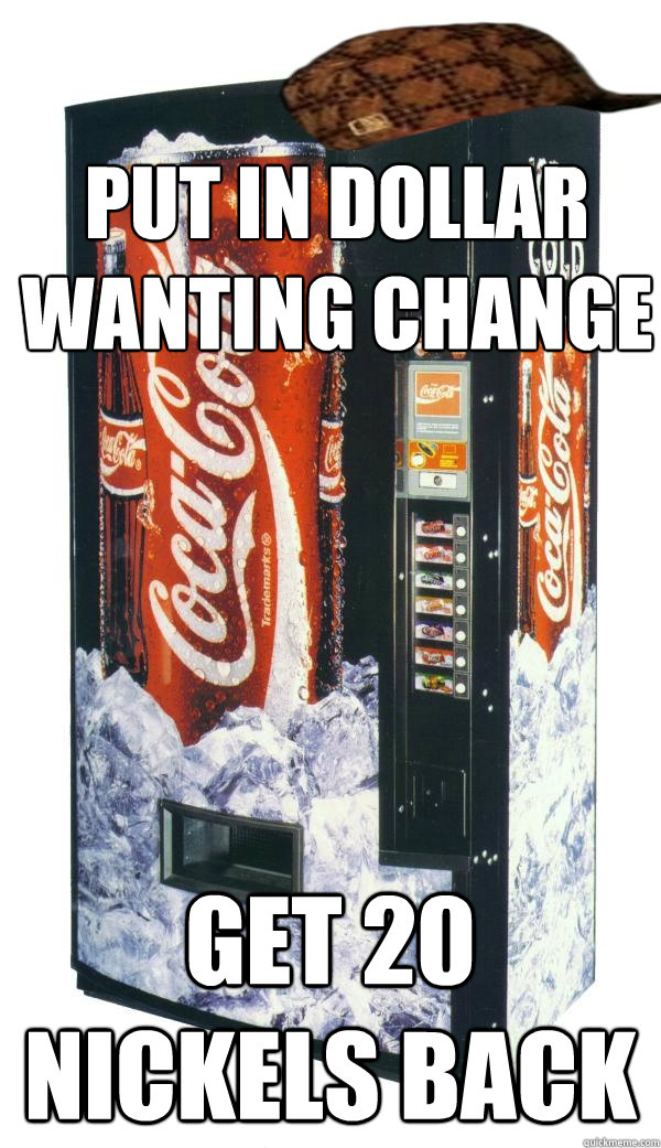 Put in dollar wanting change  Get 20 Nickels back  Scumbag Vending Machine