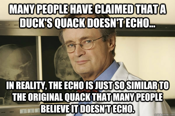 Many people have claimed that a duck's quack doesn't echo... In reality, the echo is just so similar to the original quack that many people believe it doesn't echo.  