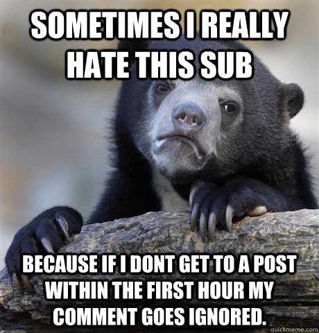 Sometimes I really hate this sub because if i dont get to a post within the first hour my comment goes ignored.  Confession Bear