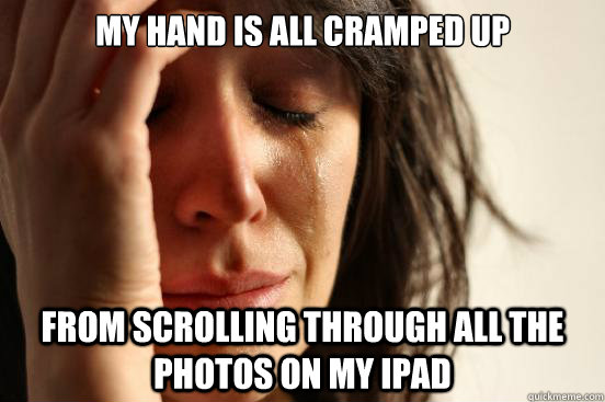 My hand is all cramped up From scrolling through all the photos on my iPad  First World Problems