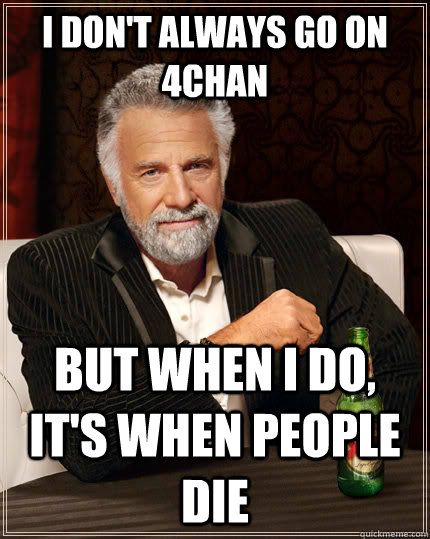 I DON'T ALWAYS GO ON 4CHAN BUT WHEN I DO, IT'S WHEN PEOPLE DIE - I DON'T ALWAYS GO ON 4CHAN BUT WHEN I DO, IT'S WHEN PEOPLE DIE  The Most Interesting Man In The World