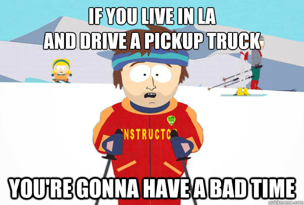 If you live in LA
and drive a pickup truck You're gonna have a bad time  Super Cool Ski Instructor