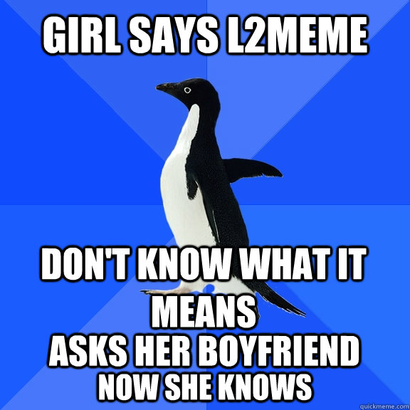 Girl says L2meme Don't know what it means asks her boyfriend now she knows  Socially Awkward Penguin