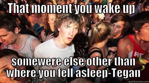 THAT MOMENT YOU WAKE UP   SOMEWERE ELSE OTHER THAN WHERE YOU FELL ASLEEP-TEGAN Sudden Clarity Clarence