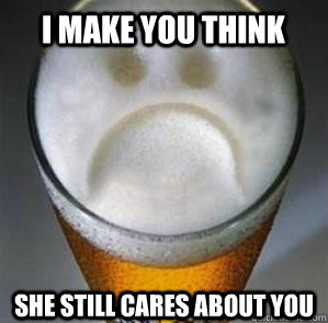 I make you think She still cares about you  Confession Beer