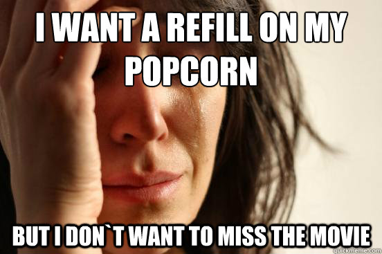 I want a refill on my popcorn but I don`t want to miss the movie  First World Problems