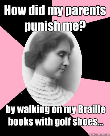 How did my parents punish me?
 by walking on my Braille books with golf shoes... - How did my parents punish me?
 by walking on my Braille books with golf shoes...  Helen Keller