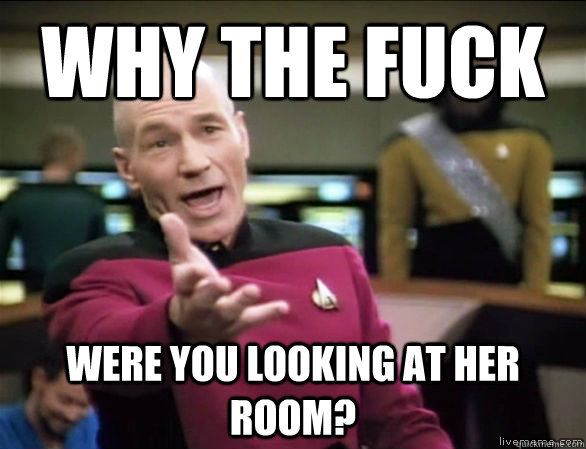 why the fuck were you looking at her room?  Annoyed Picard HD