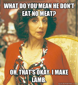 What do you mean he don't eat no meat? Oh, that's okay. I make lamb.  My Big Fat Greek Wedding