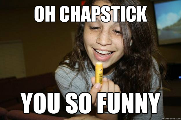 OH CHAPSTICK YOU SO FUNNY  