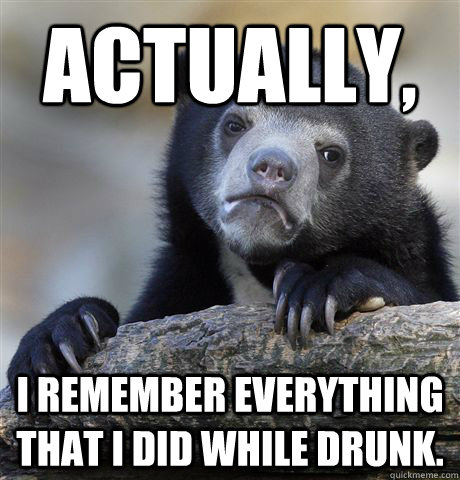 Actually,  I remember everything that I did while drunk.  Confession Bear