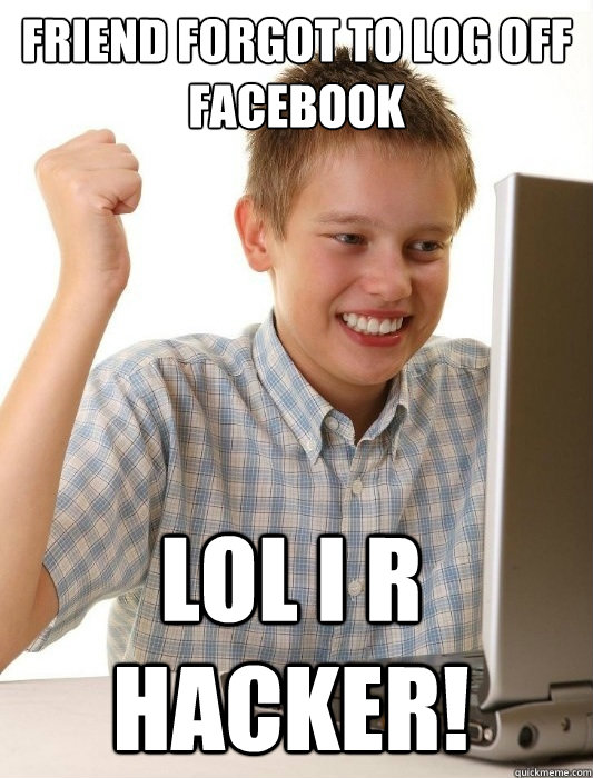 Friend forgot to log off facebook Lol I r hacker!  First Day on the Internet Kid