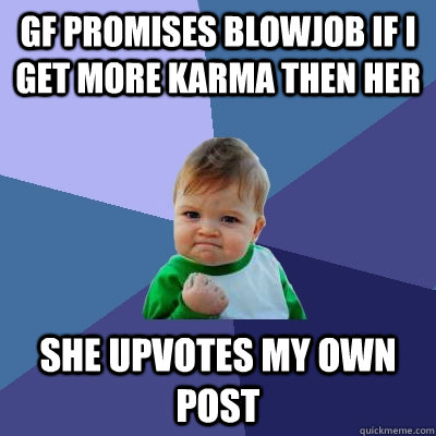 GF promises blowjob if i get more karma then her She upvotes my own post - GF promises blowjob if i get more karma then her She upvotes my own post  Success Kid