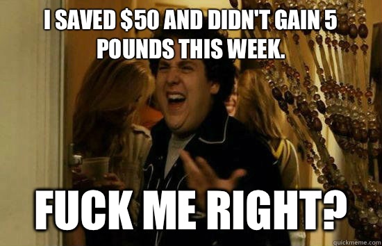 I saved $50 and didn't gain 5 pounds this week.  Fuck me right?  Fuck Me Jonah