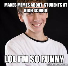 Makes memes about  students at High School LOL I'm so funny  High School Freshman
