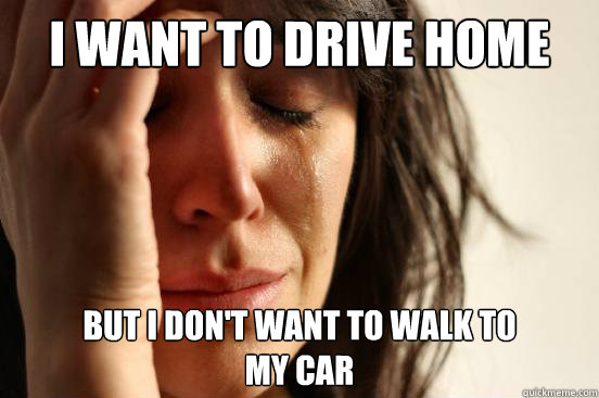 I want to drive home But I don't want to walk to
my car  First World Problems
