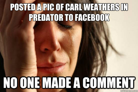 posted a pic of carl weathers in predator to facebook no one made a comment   First World Problems