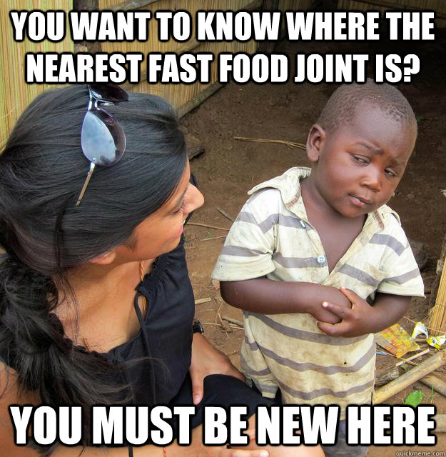 You want to know where the nearest fast food joint is? You must be new here  Skeptical 3rd World Child
