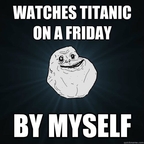 watches titanic on a friday by myself  Forever Alone