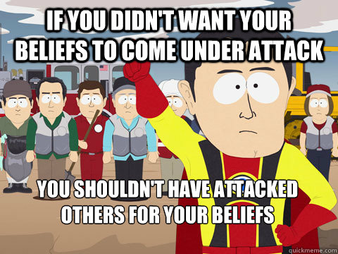 if you didn't want your beliefs to come under attack you shouldn't have attacked others for your beliefs - if you didn't want your beliefs to come under attack you shouldn't have attacked others for your beliefs  Captain Hindsight