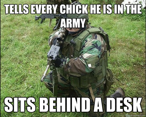 TELLS EVERY CHICK HE IS IN THE ARMY SITS BEHIND A DESK  