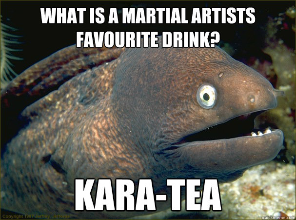 What is a martial artists favourite drink? Kara-tea  Bad Joke Eel