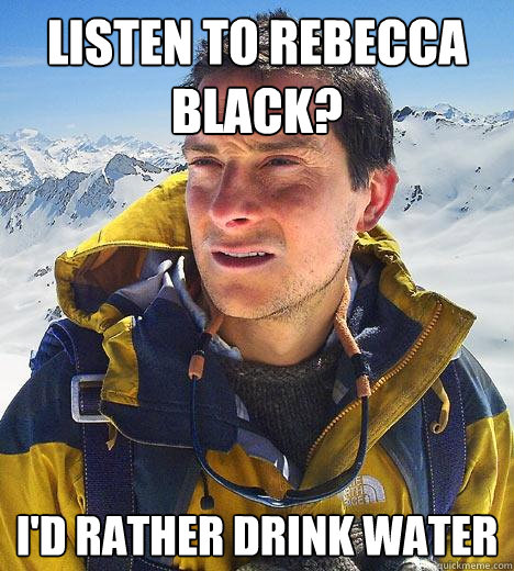 Listen to Rebecca Black? I'd Rather drink water - Listen to Rebecca Black? I'd Rather drink water  Bear Grylls