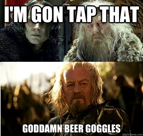 i'm gon tap that goddamn beer goggles  