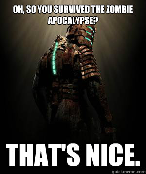 Oh, so you survived the zombie Apocalypse?  That's nice.  Condescending Isaac Clarke